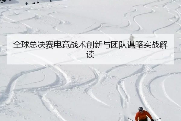 全球总决赛电竞战术创新与团队谋略实战解读